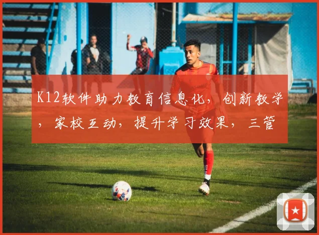 K12软件助力教育信息化，创新教学，家校互动，提升学习效果，三管齐下，教育未来