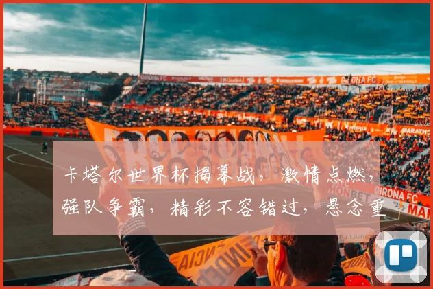 卡塔尔世界杯揭幕战，激情点燃，强队争霸，精彩不容错过，悬念重重