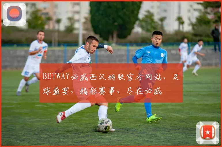 BETWAY必威西汉姆联官方网站，足球盛宴，精彩赛事，尽在必威