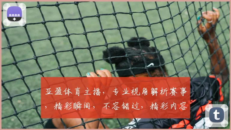 亚盈体育主播，专业视角解析赛事，精彩瞬间，不容错过，精彩内容，持续更新