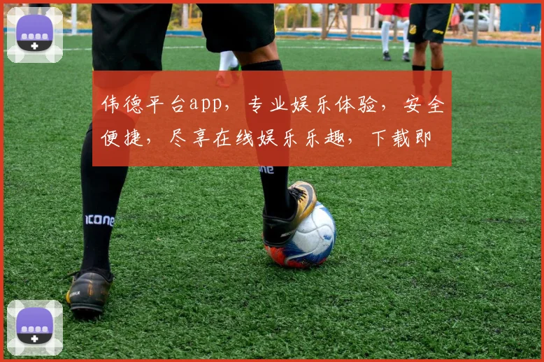 伟德平台app，专业娱乐体验，安全便捷，尽享在线娱乐乐趣，下载即享