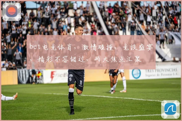 bet电竞体育，激情碰撞，竞技盛宴，精彩不容错过，两大焦点汇聚