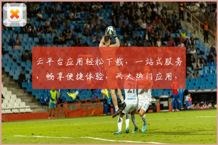 云平台应用轻松下载，一站式服务，畅享便捷体验，两大热门应用，不容错过，立即下载