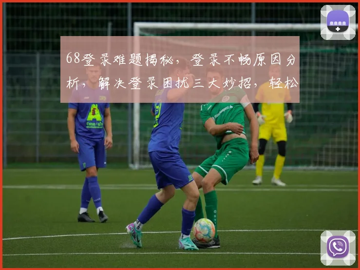 68登录难题揭秘，登录不畅原因分析，解决登录困扰三大妙招，轻松登录无障碍