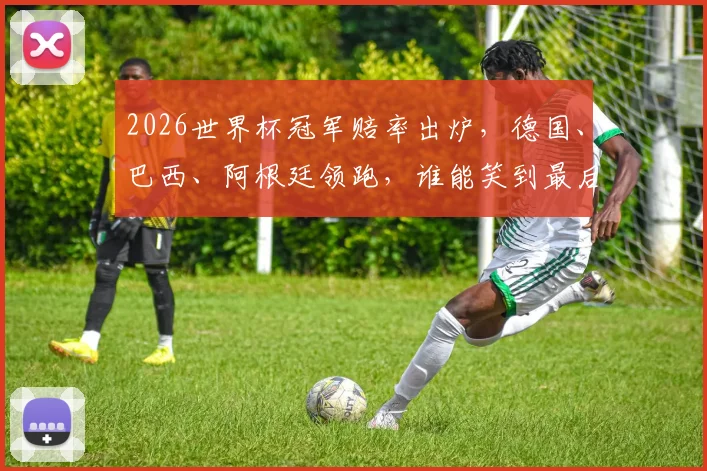 2026世界杯冠军赔率出炉，德国、巴西、阿根廷领跑，谁能笑到最后