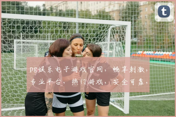pg娱乐电子游戏官网，畅享刺激，专业平台，热门游戏，安全可靠，尽在掌握