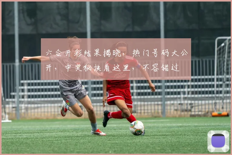 六合开彩结果揭晓，热门号码大公开，中奖秘诀看这里，不容错过